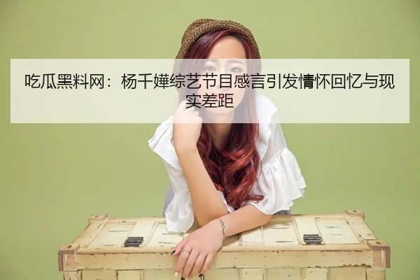 吃瓜黑料网：杨千嬅综艺节目感言引发情怀回忆与现实差距